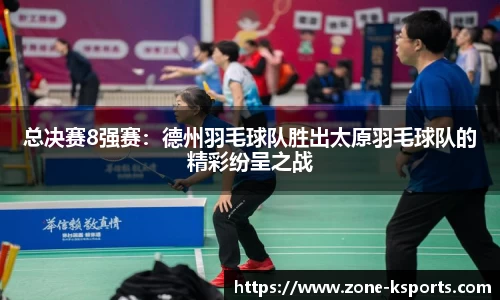 总决赛8强赛：德州羽毛球队胜出太原羽毛球队的精彩纷呈之战