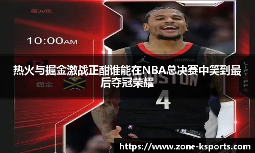 热火与掘金激战正酣谁能在NBA总决赛中笑到最后夺冠荣耀