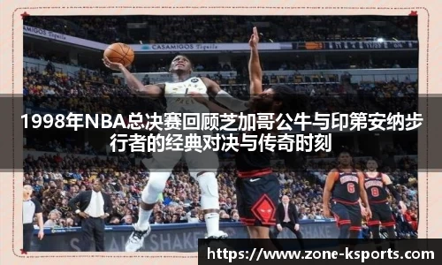 1998年NBA总决赛回顾芝加哥公牛与印第安纳步行者的经典对决与传奇时刻